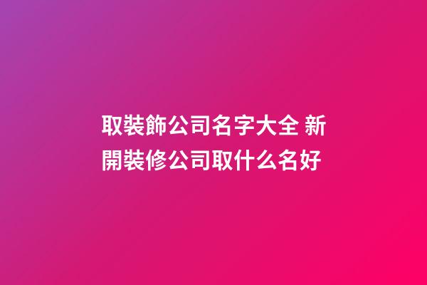取裝飾公司名字大全 新開裝修公司取什么名好-第1張-公司起名-玄機派
